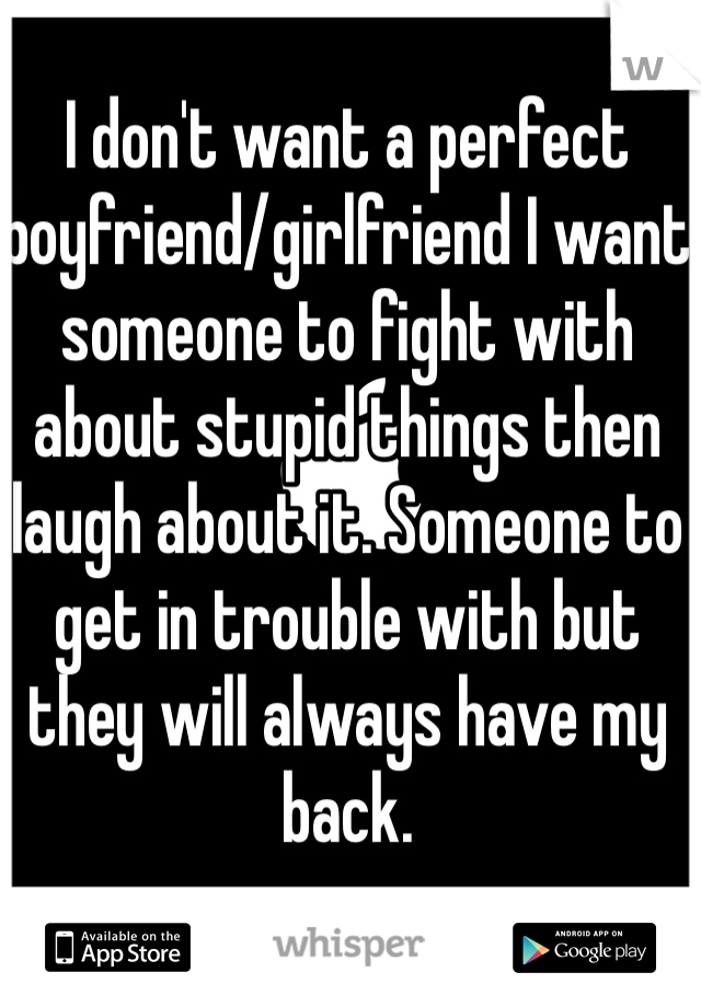 I don't want a perfect boyfriend/girlfriend I want someone to fight with about stupid things then laugh about it. Someone to get in trouble with but they will always have my back.