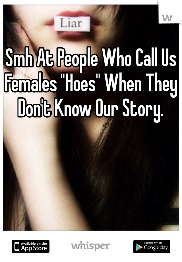 Smh At People Who Call Us Females "Hoes" When They Don't Know Our Story.