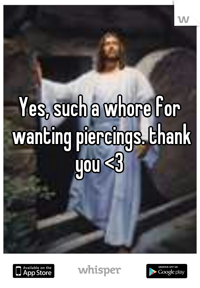 Yes, such a whore for wanting piercings. thank you <3 