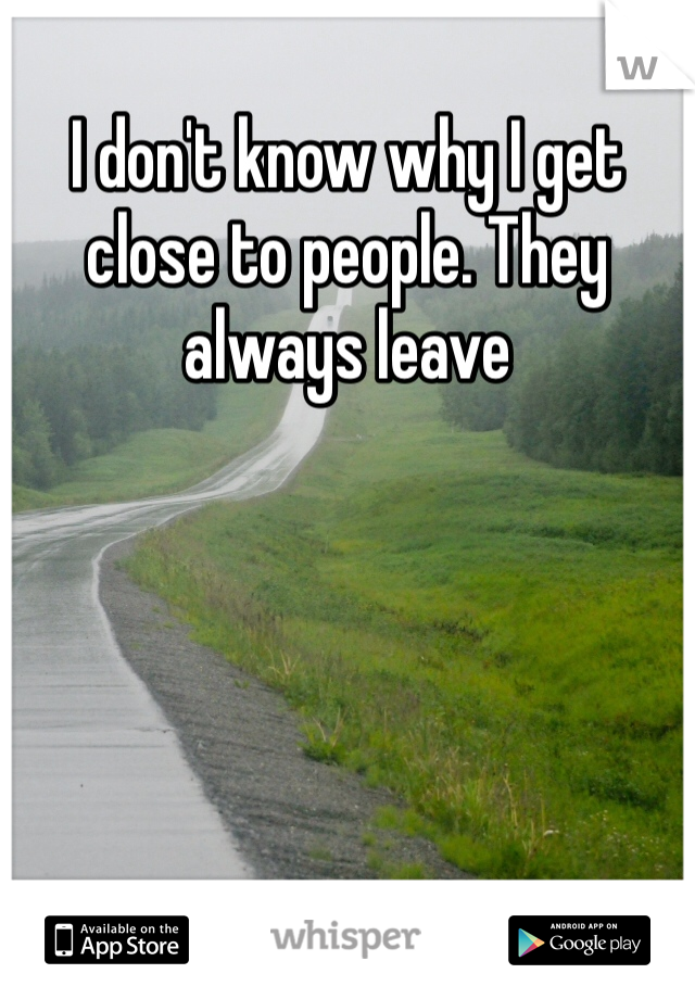 I don't know why I get close to people. They always leave