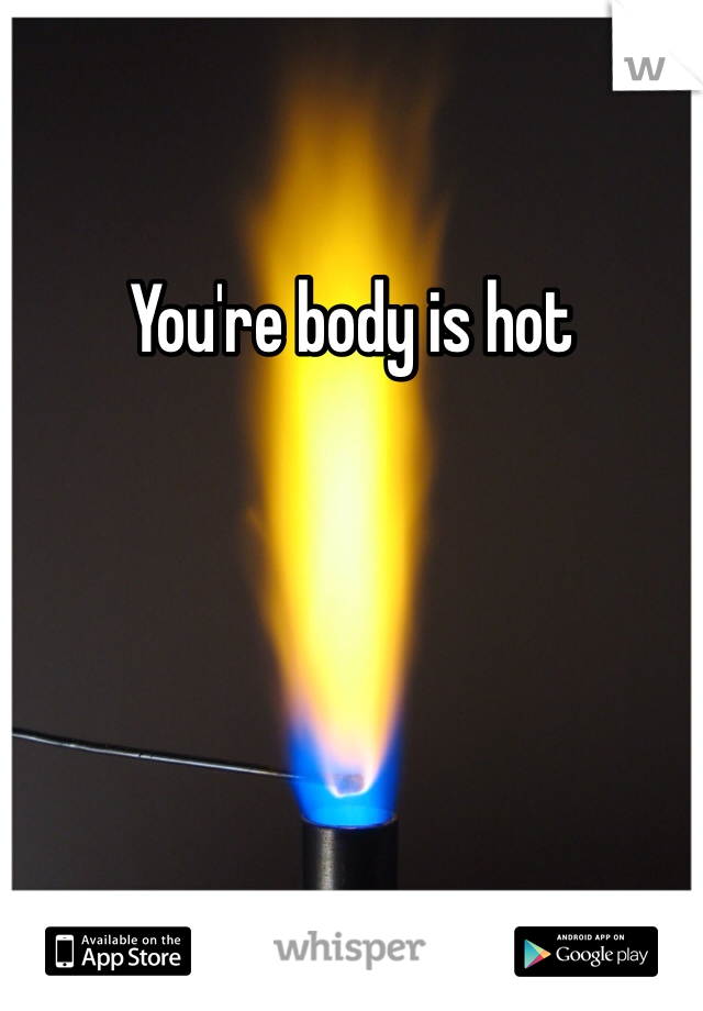 You're body is hot