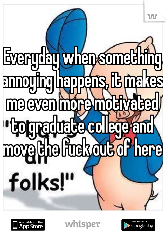 Everyday when something annoying happens, it makes me even more motivated to graduate college and move the fuck out of here