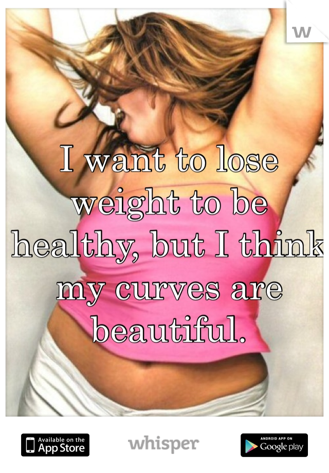 I want to lose weight to be healthy, but I think my curves are beautiful.