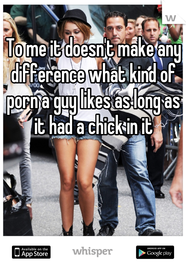 To me it doesn't make any difference what kind of porn a guy likes as long as it had a chick in it