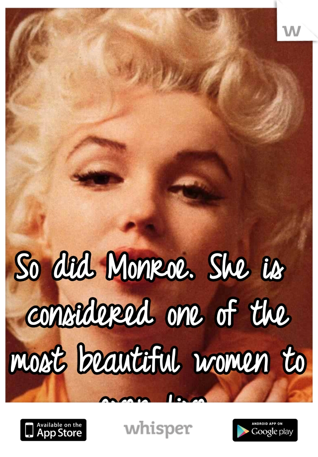 So did Monroe. She is considered one of the most beautiful women to ever live.