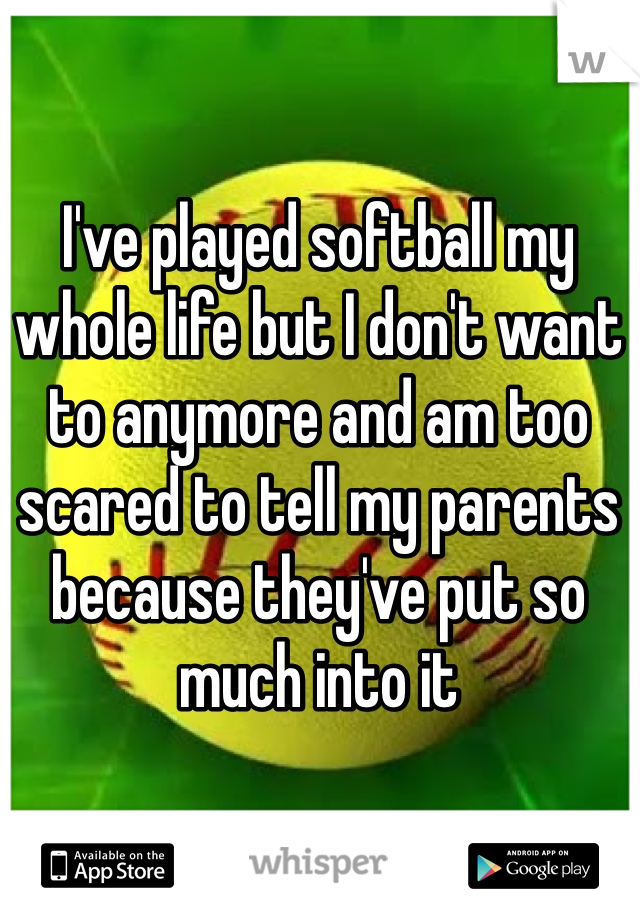 I've played softball my whole life but I don't want to anymore and am too scared to tell my parents because they've put so much into it