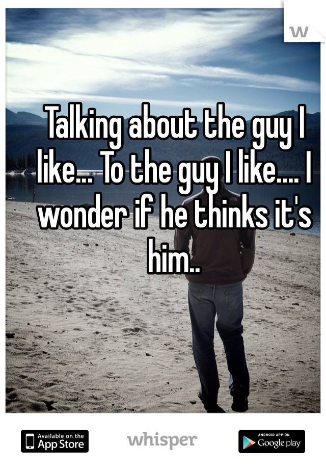 Talking about the guy I like... To the guy I like.... I wonder if he thinks it's him..