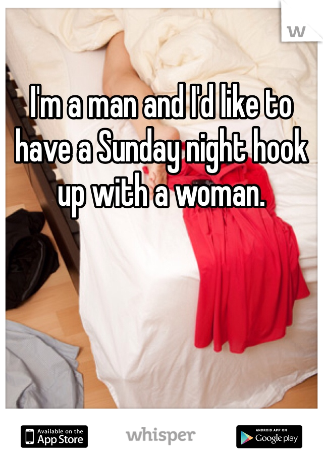 I'm a man and I'd like to have a Sunday night hook up with a woman.