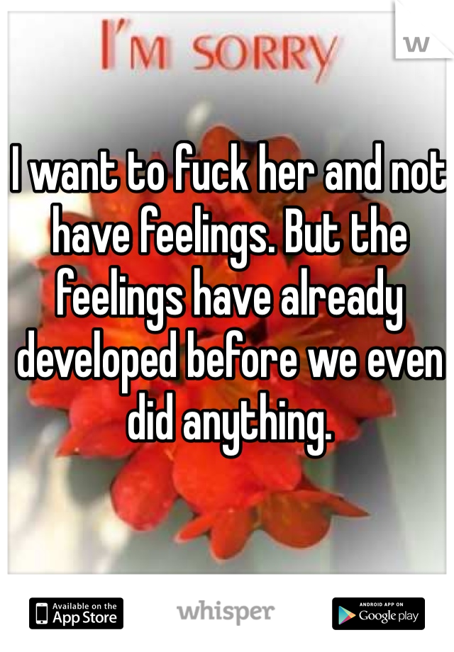 I want to fuck her and not have feelings. But the feelings have already developed before we even did anything. 