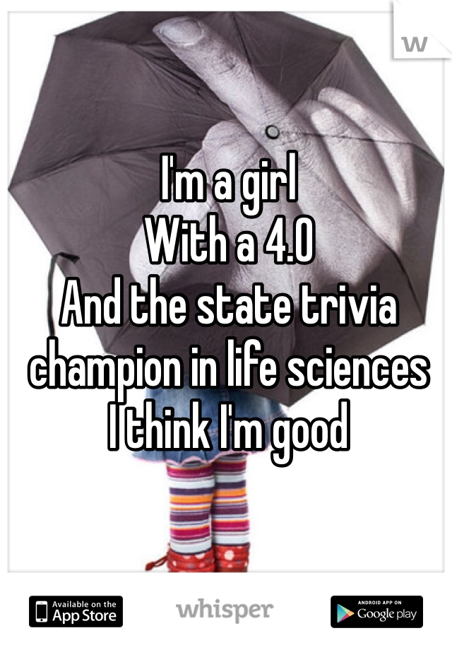 I'm a girl
With a 4.0
And the state trivia champion in life sciences
I think I'm good