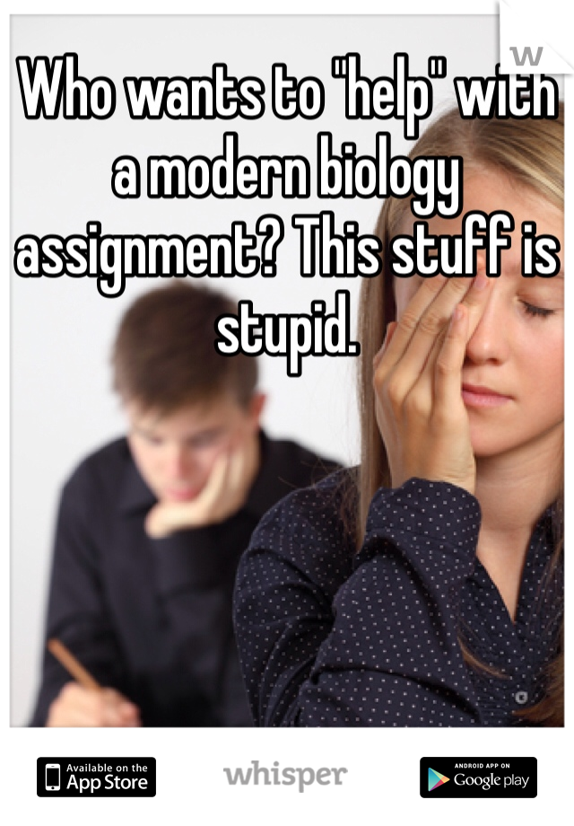Who wants to "help" with a modern biology assignment? This stuff is stupid.