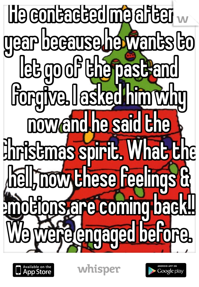 He contacted me after a year because he wants to let go of the past and forgive. I asked him why now and he said the Christmas spirit. What the hell, now these feelings & emotions are coming back!! We were engaged before.