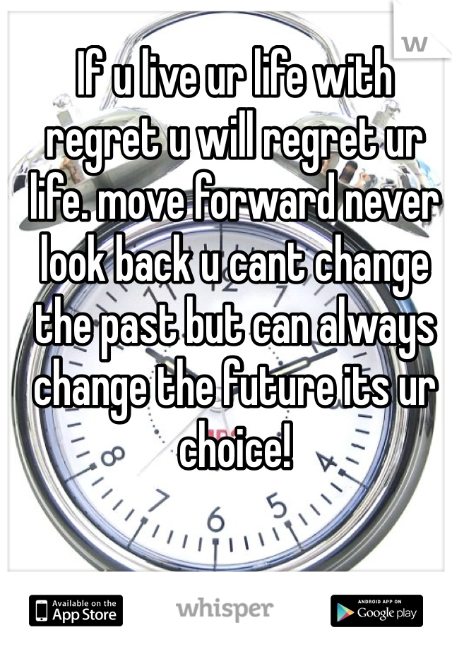 If u live ur life with regret u will regret ur life. move forward never look back u cant change the past but can always change the future its ur choice!
