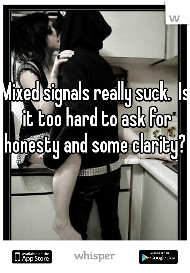 Mixed signals really suck.  Is it too hard to ask for honesty and some clarity? 