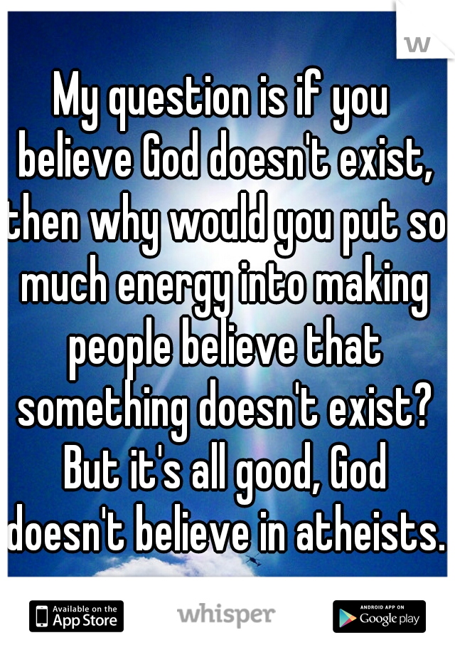 My question is if you believe God doesn't exist, then why would you put so much energy into making people believe that something doesn't exist? But it's all good, God doesn't believe in atheists.