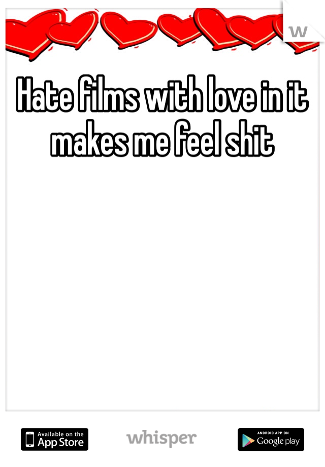 Hate films with love in it makes me feel shit 
