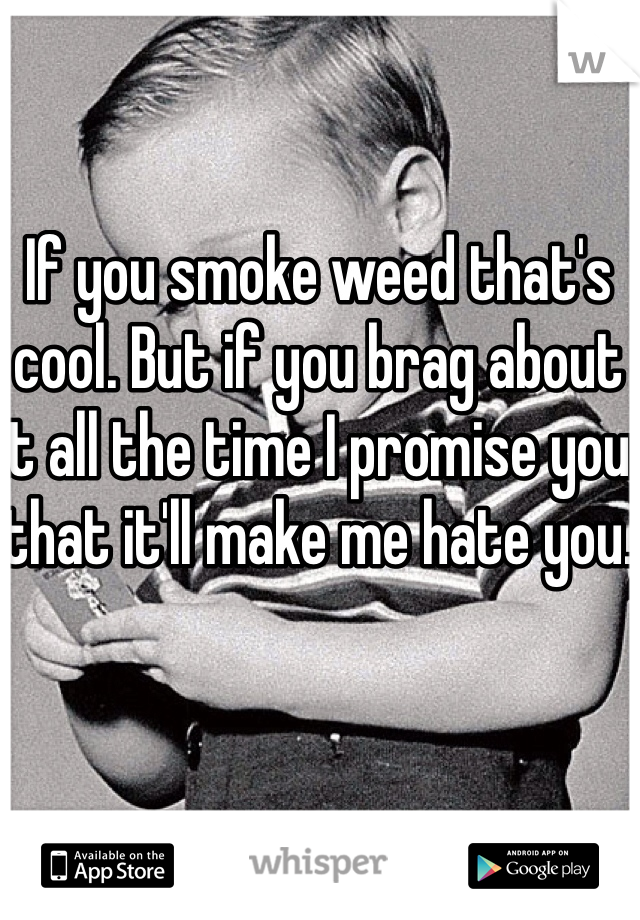 If you smoke weed that's cool. But if you brag about it all the time I promise you that it'll make me hate you.