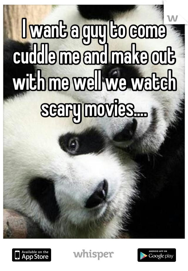 I want a guy to come cuddle me and make out with me well we watch scary movies....