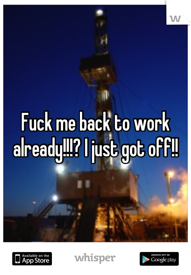 Fuck me back to work already!!!? I just got off!!