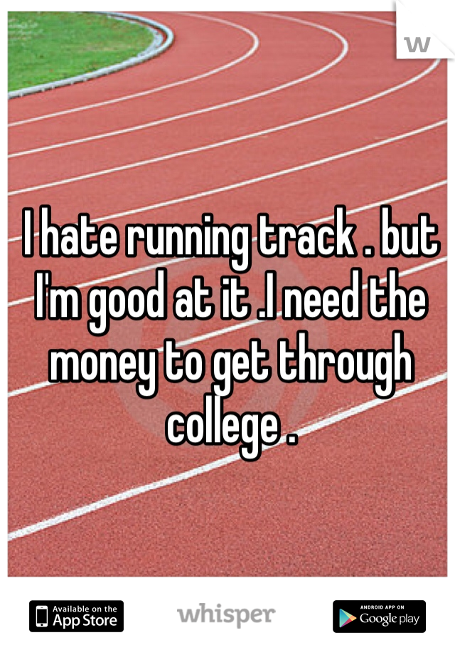 I hate running track . but I'm good at it .I need the money to get through college . 