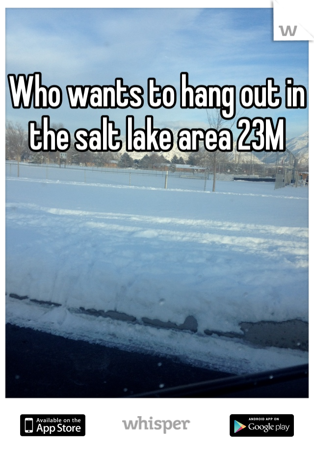 Who wants to hang out in the salt lake area 23M 