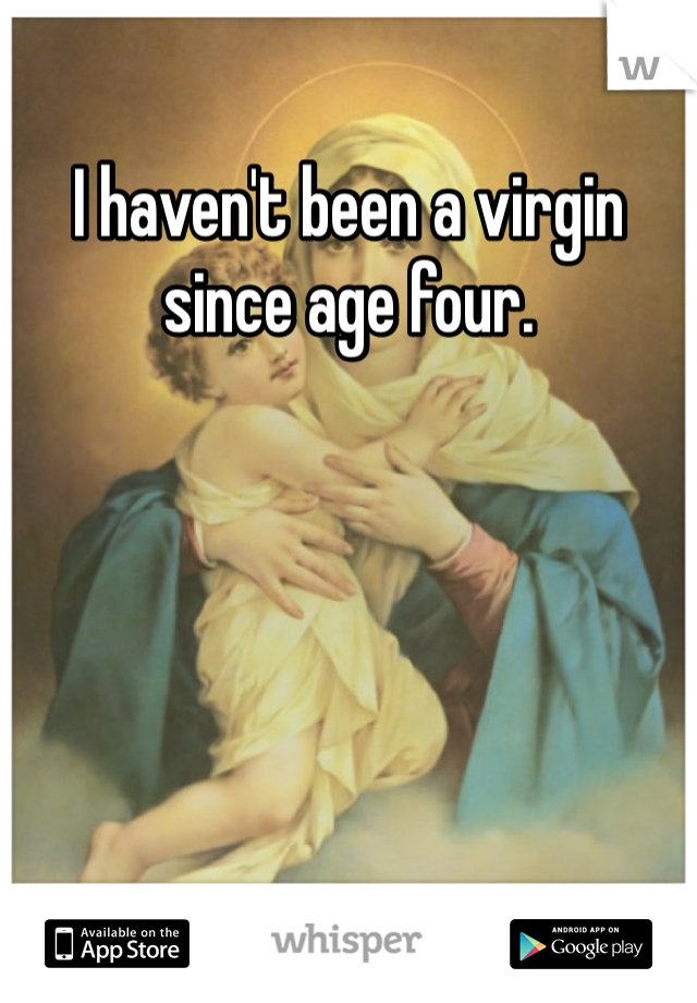 I haven't been a virgin since age four. 