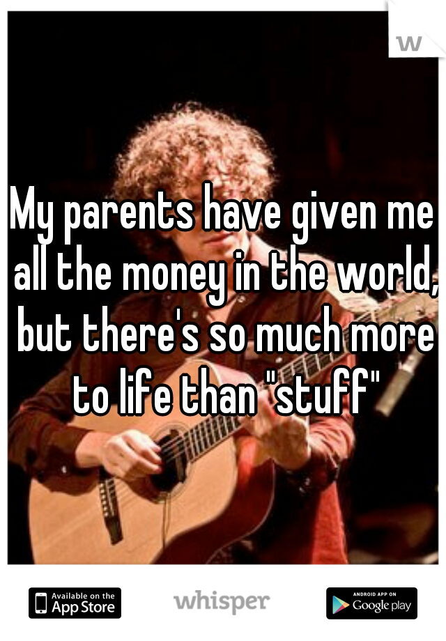 My parents have given me all the money in the world, but there's so much more to life than "stuff"