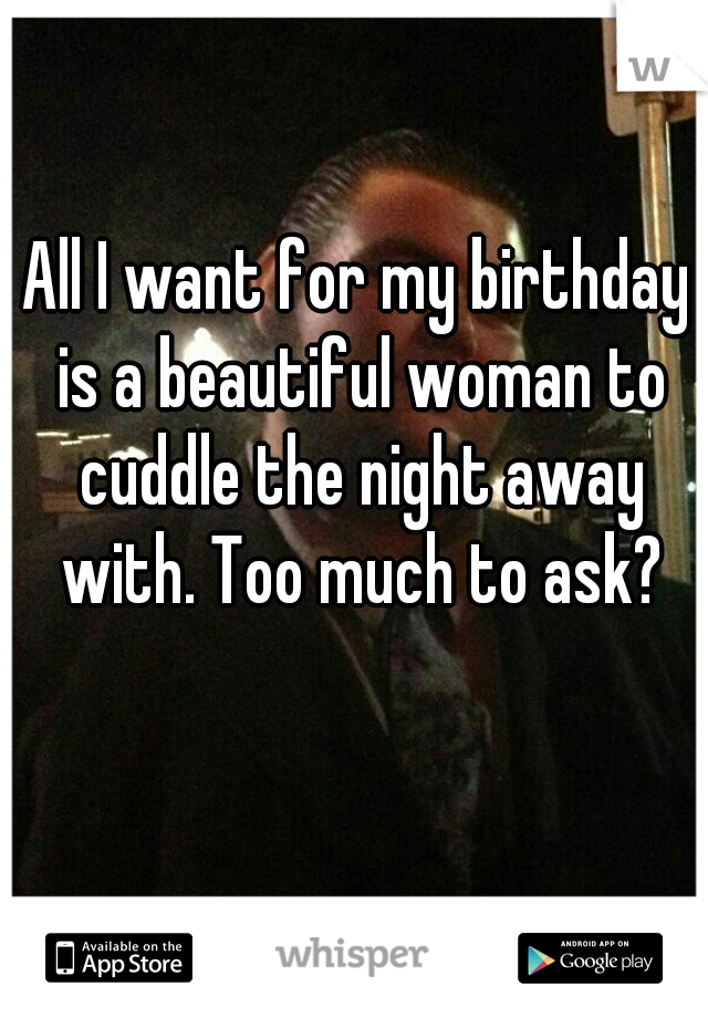 All I want for my birthday is a beautiful woman to cuddle the night away with. Too much to ask?