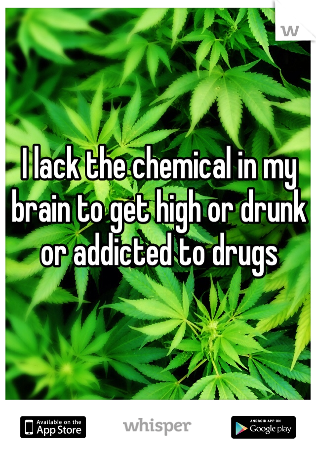 I lack the chemical in my brain to get high or drunk or addicted to drugs
