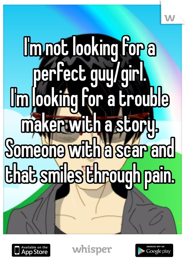 I'm not looking for a perfect guy/girl.
I'm looking for a trouble maker with a story. Someone with a scar and that smiles through pain.