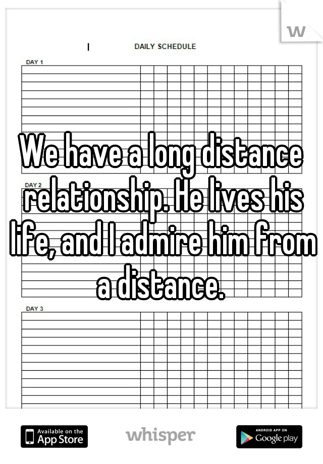 We have a long distance relationship. He lives his life, and I admire him from a distance. 