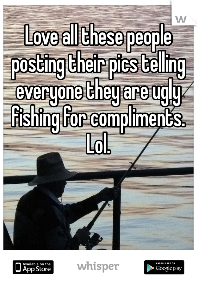 Love all these people posting their pics telling everyone they are ugly fishing for compliments. Lol. 