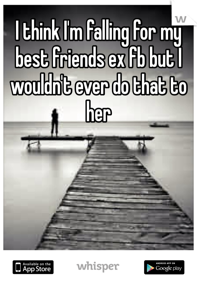 I think I'm falling for my best friends ex fb but I wouldn't ever do that to her 