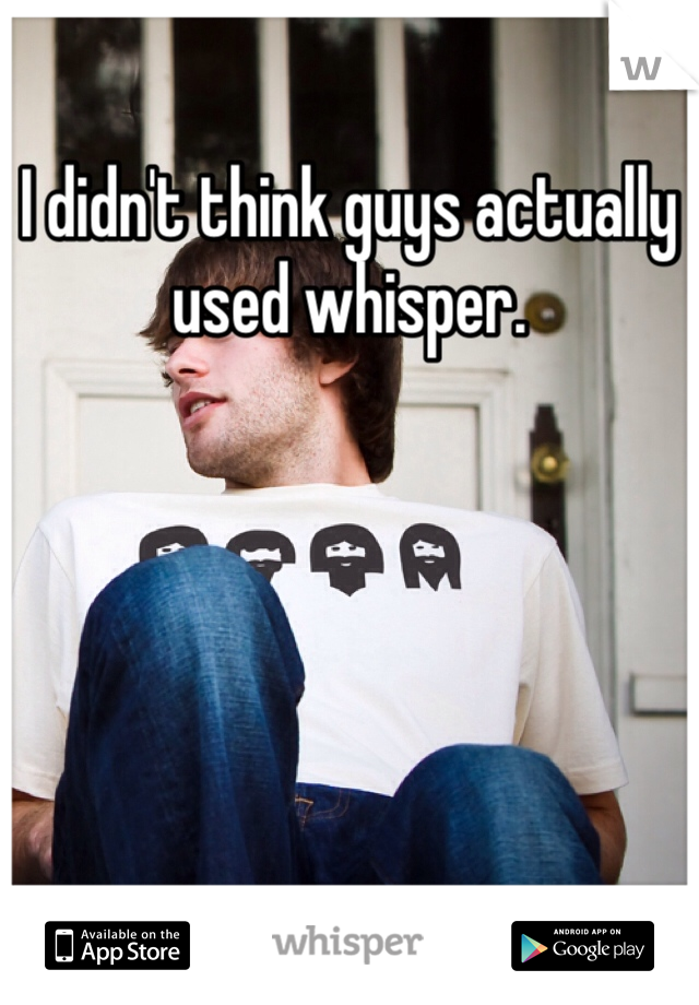 I didn't think guys actually used whisper. 