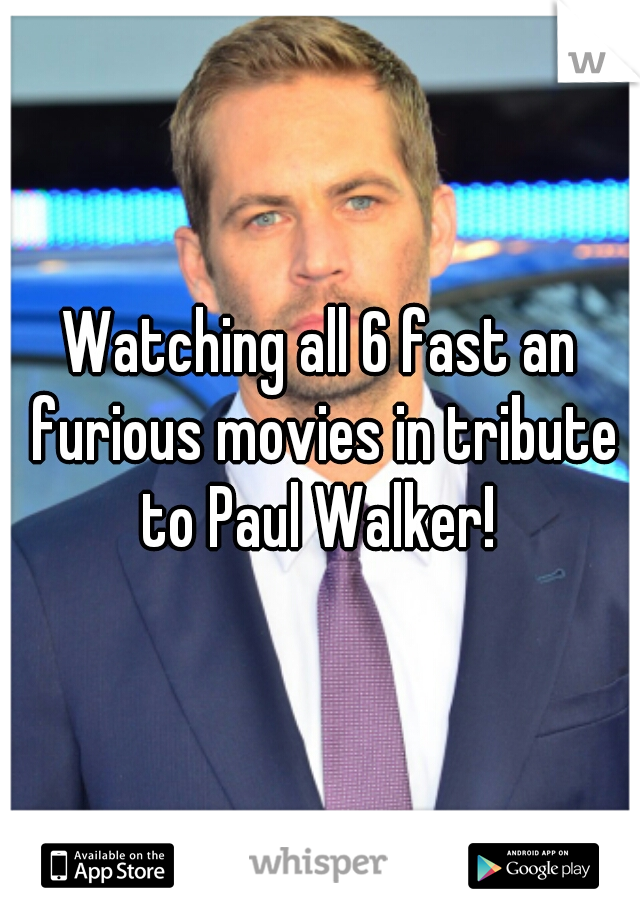Watching all 6 fast an furious movies in tribute to Paul Walker! 