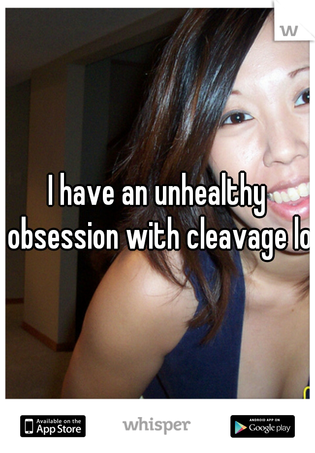I have an unhealthy obsession with cleavage lol