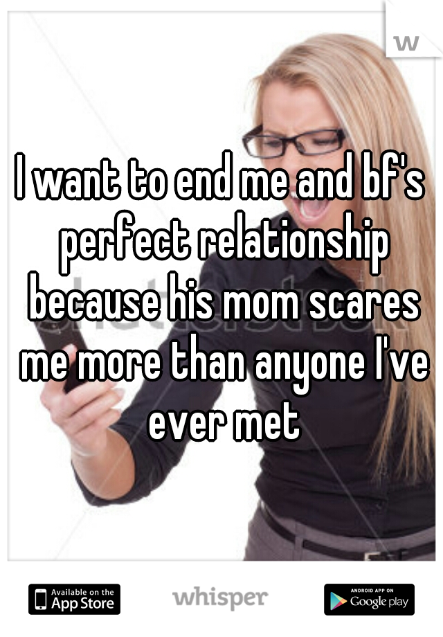 I want to end me and bf's perfect relationship because his mom scares me more than anyone I've ever met