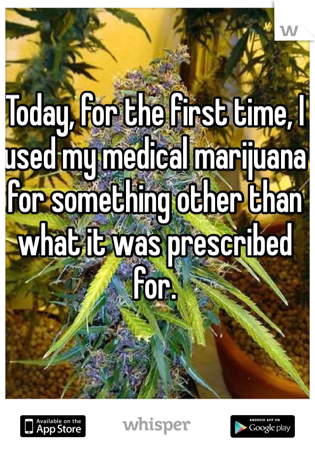Today, for the first time, I used my medical marijuana for something other than what it was prescribed for.