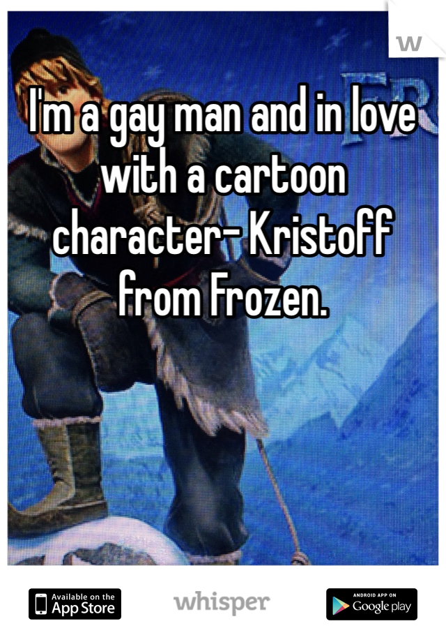 I'm a gay man and in love with a cartoon character- Kristoff from Frozen. 