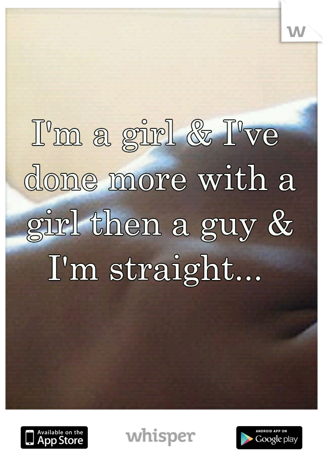 I'm a girl & I've done more with a girl then a guy & I'm straight... 