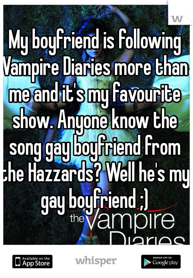My boyfriend is following Vampire Diaries more than me and it's my favourite show. Anyone know the song gay boyfriend from the Hazzards? Well he's my gay boyfriend ;)