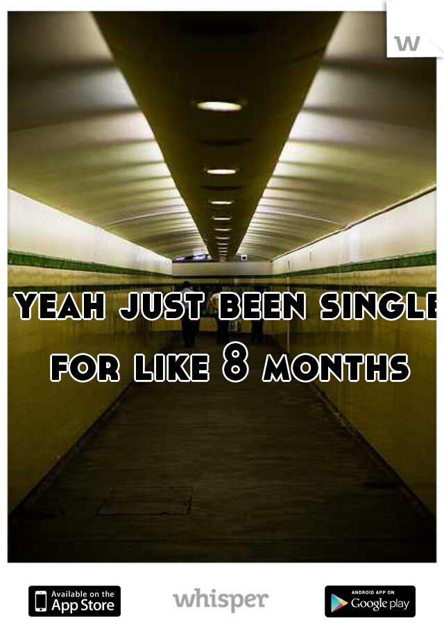 yeah just been single for like 8 months 