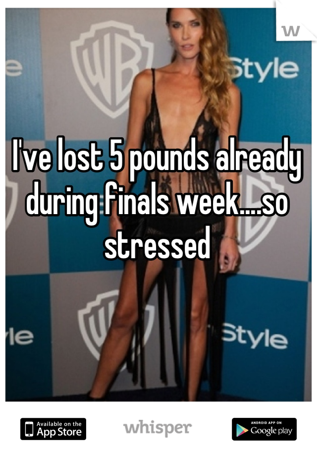 I've lost 5 pounds already during finals week....so stressed