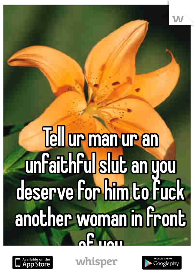 Tell ur man ur an unfaithful slut an you deserve for him to fuck another woman in front of you