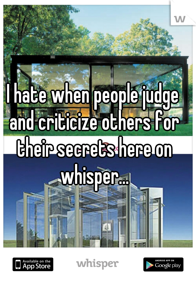 I hate when people judge and criticize others for their secrets here on whisper...