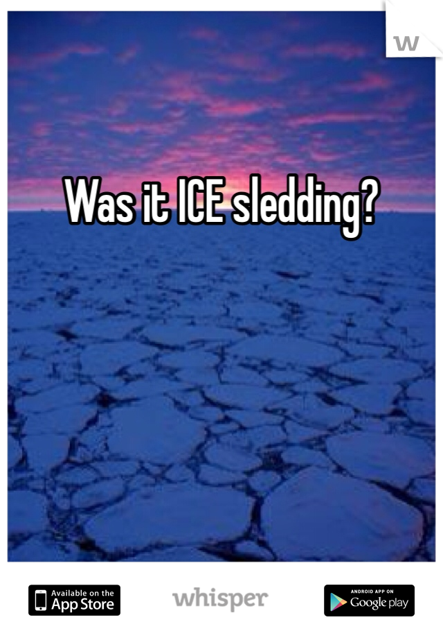 Was it ICE sledding?