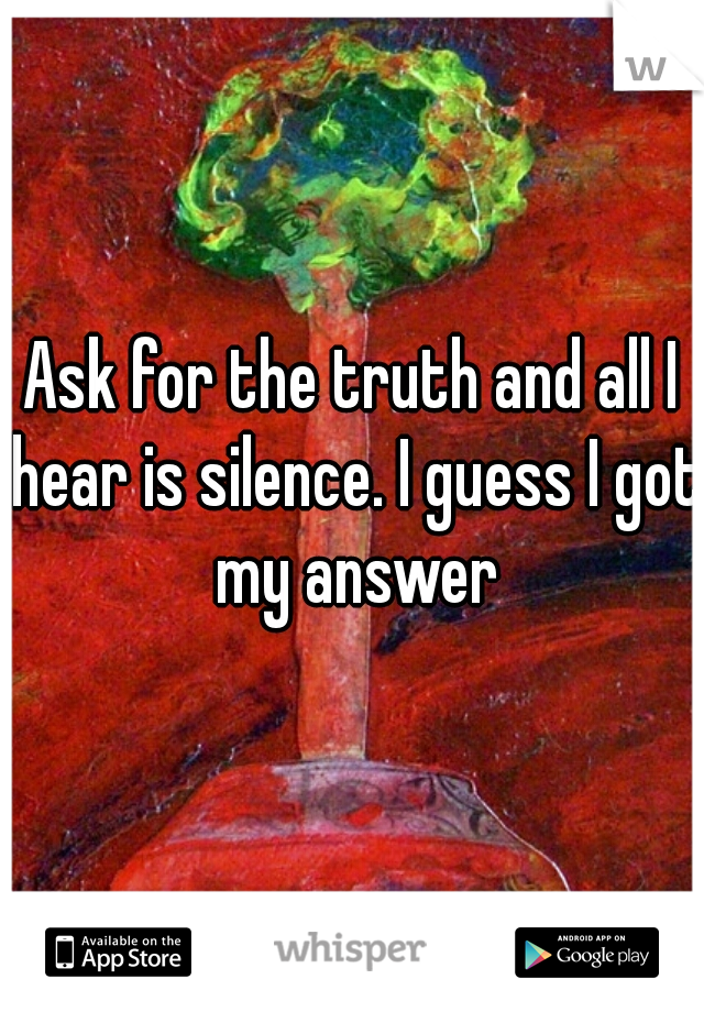 Ask for the truth and all I hear is silence. I guess I got my answer