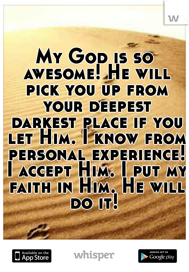 My God is so awesome! He will pick you up from your deepest darkest place if you let Him. I know from personal experience! I accept Him. I put my faith in Him. He will do it! 