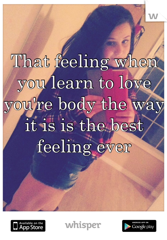 That feeling when you learn to love you're body the way it is is the best feeling ever