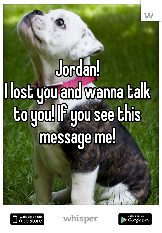 Jordan! 
I lost you and wanna talk to you! If you see this message me!